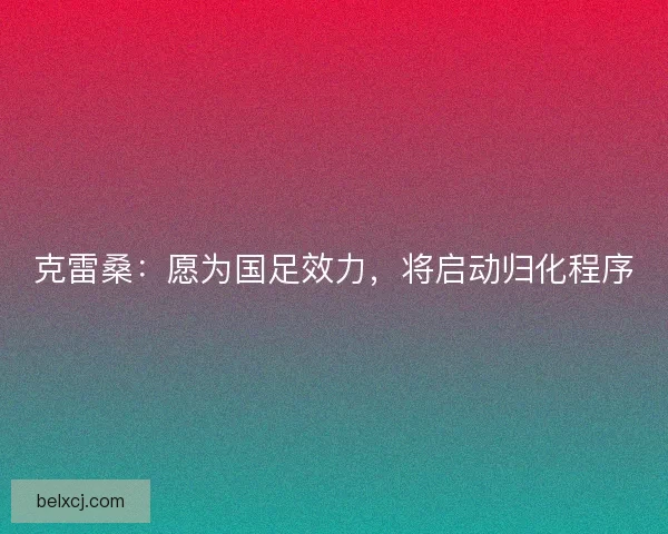 克雷桑：愿为国足效力，将启动归化程序