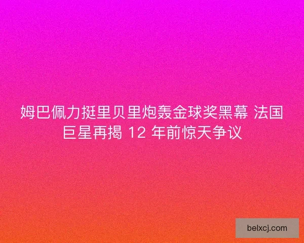 姆巴佩力挺里贝里炮轰金球奖黑幕 法国巨星再揭 12 年前惊天争议 姆巴佩力挺里贝里炮轰金球奖黑幕 法国巨星再揭 12 年前惊天争议