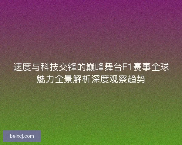 速度与科技交锋的巅峰舞台F1赛事全球魅力全景解析深度观察趋势 速度与科技交锋的巅峰舞台F1赛事全球魅力全景解析深度观察趋势