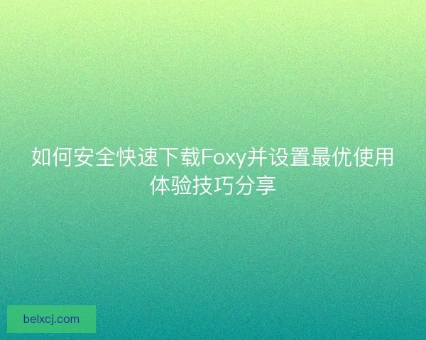 如何安全快速下载Foxy并设置最优使用体验技巧分享