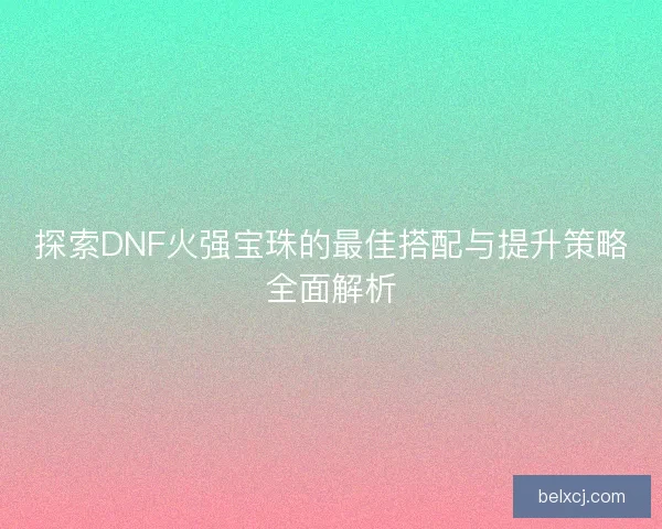 探索DNF火强宝珠的最佳搭配与提升策略全面解析