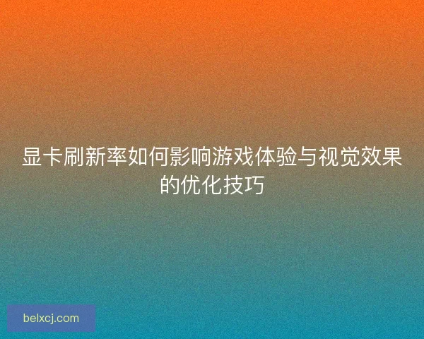 显卡刷新率如何影响游戏体验与视觉效果的优化技巧 显卡刷新率如何影响游戏体验与视觉效果的优化技巧