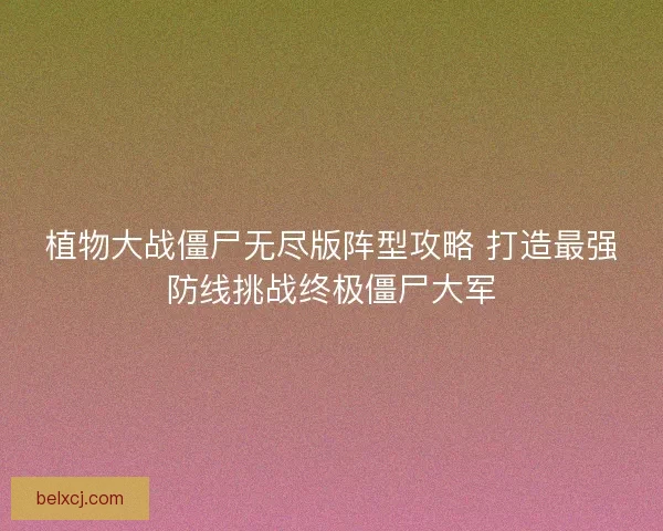 植物大战僵尸无尽版阵型攻略 打造最强防线挑战终极僵尸大军