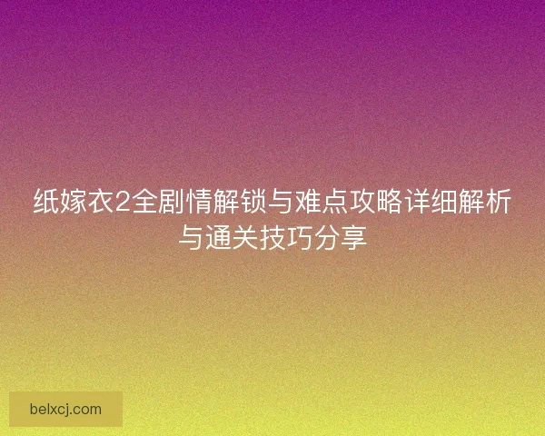 纸嫁衣2全剧情解锁与难点攻略详细解析与通关技巧分享