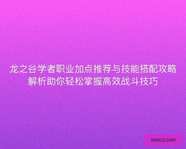 龙之谷学者职业加点推荐与技能搭配攻略解析助你轻松掌握高效战斗技巧