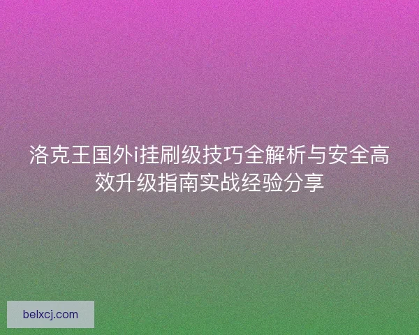 洛克王国外i挂刷级技巧全解析与安全高效升级指南实战经验分享 洛克王国外i挂刷级技巧全解析与安全高效升级指南实战经验分享