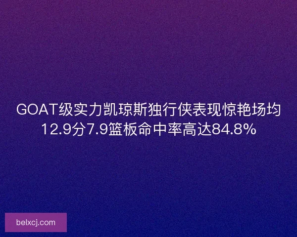 GOAT级实力凯琼斯独行侠表现惊艳场均12.9分7.9篮板命中率高达84.8%