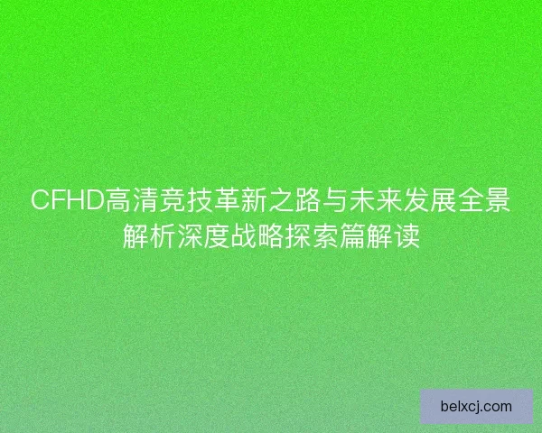 CFHD高清竞技革新之路与未来发展全景解析深度战略探索篇解读