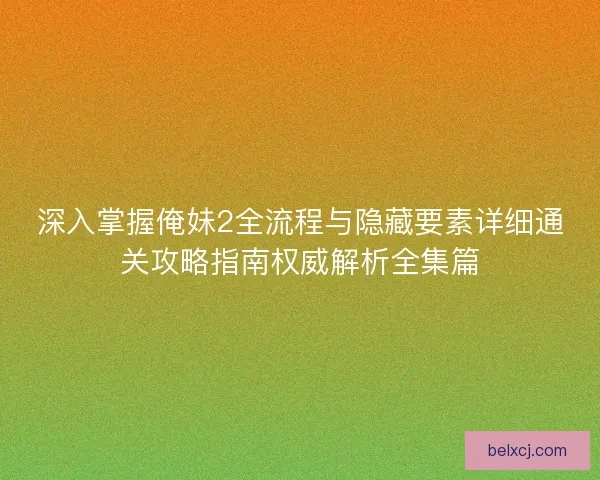 深入掌握俺妹2全流程与隐藏要素详细通关攻略指南权威解析全集篇
