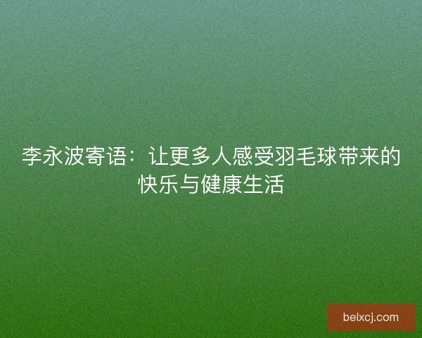 李永波寄语:让更多人感受羽毛球带来的快乐与健康生活 李永波寄语:让更多人感受羽毛球带来的快乐与健康生活