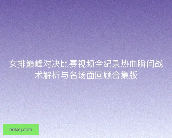 女排巅峰对决比赛视频全纪录热血瞬间战术解析与名场面回顾合集版