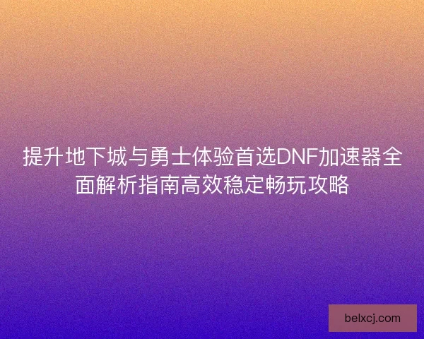 提升地下城与勇士体验首选DNF加速器全面解析指南高效稳定畅玩攻略 提升地下城与勇士体验首选DNF加速器全面解析指南高效稳定畅玩攻略