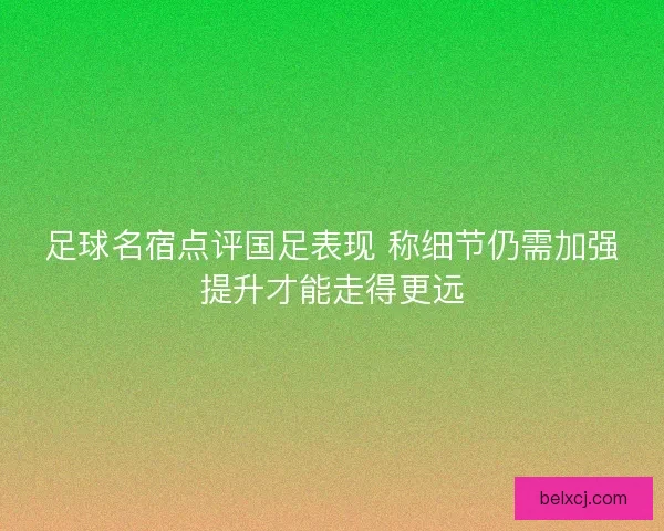 足球名宿点评国足表现 称细节仍需加强提升才能走得更远