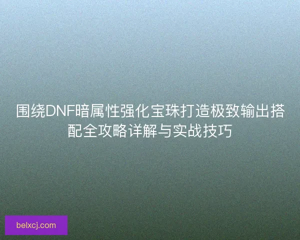 围绕DNF暗属性强化宝珠打造极致输出搭配全攻略详解与实战技巧