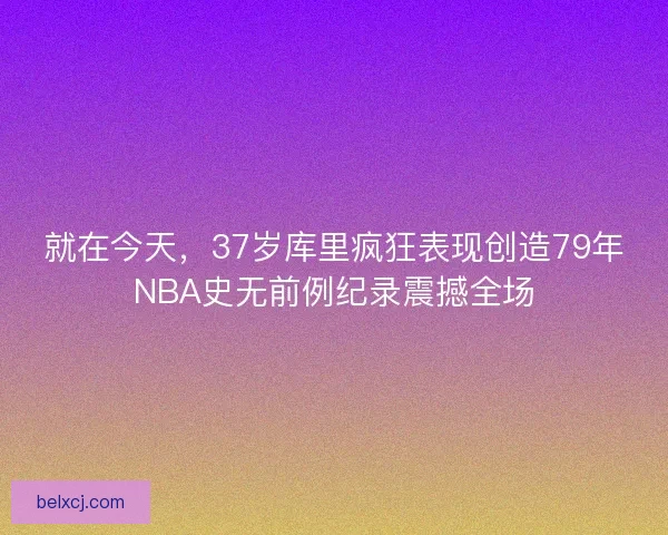 就在今天,37岁库里疯狂表现创造79年NBA史无前例纪录震撼全场 就在今天,37岁库里疯狂表现创造79年NBA史无前例纪录震撼全场