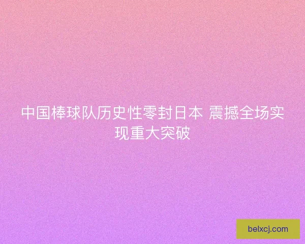 中国棒球队历史性零封日本 震撼全场实现重大突破 中国棒球队历史性零封日本 震撼全场实现重大突破