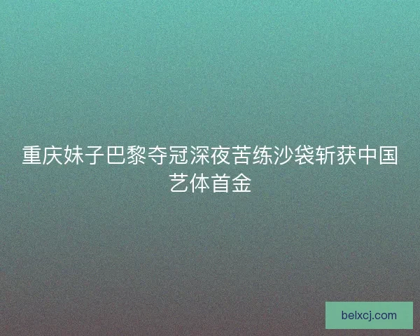 重庆妹子巴黎夺冠深夜苦练沙袋斩获中国艺体首金