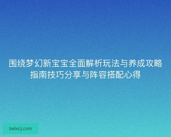 围绕梦幻新宝宝全面解析玩法与养成攻略指南技巧分享与阵容搭配心得 围绕梦幻新宝宝全面解析玩法与养成攻略指南技巧分享与阵容搭配心得