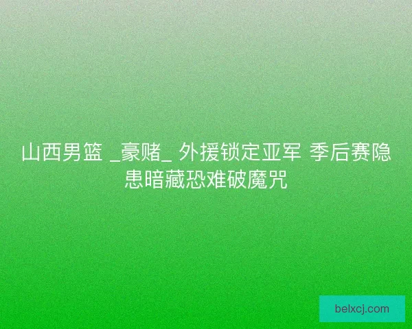 山西男篮 _豪赌_ 外援锁定亚军 季后赛隐患暗藏恐难破魔咒
