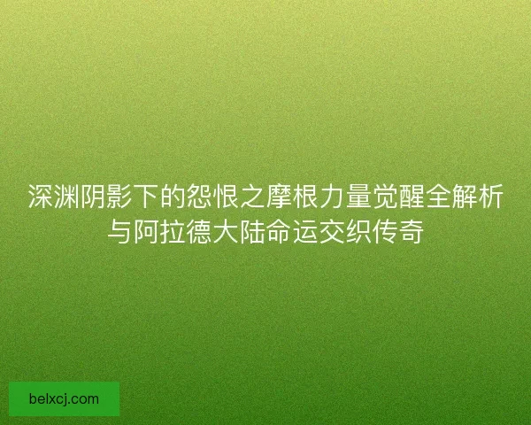 深渊阴影下的怨恨之摩根力量觉醒全解析与阿拉德大陆命运交织传奇 深渊阴影下的怨恨之摩根力量觉醒全解析与阿拉德大陆命运交织传奇