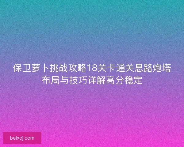保卫萝卜挑战攻略18关卡通关思路炮塔布局与技巧详解高分稳定 保卫萝卜挑战攻略18关卡通关思路炮塔布局与技巧详解高分稳定