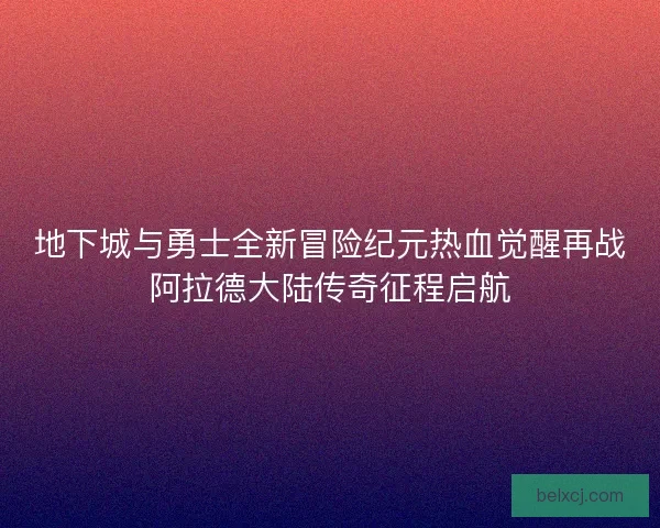 地下城与勇士全新冒险纪元热血觉醒再战阿拉德大陆传奇征程启航