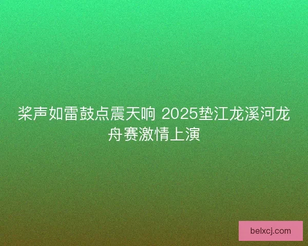 桨声如雷鼓点震天响 2025垫江龙溪河龙舟赛激情上演