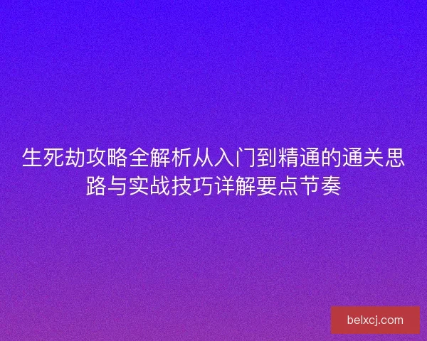 生死劫攻略全解析从入门到精通的通关思路与实战技巧详解要点节奏